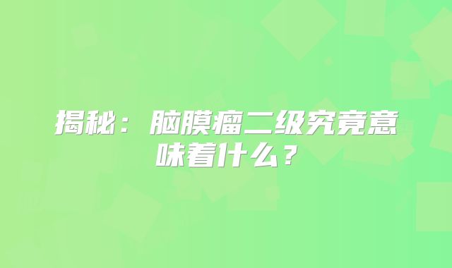 揭秘：脑膜瘤二级究竟意味着什么？