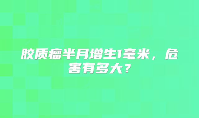 胶质瘤半月增生1毫米，危害有多大？