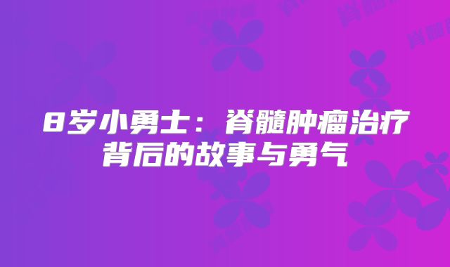 8岁小勇士：脊髓肿瘤治疗背后的故事与勇气