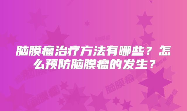 脑膜瘤治疗方法有哪些？怎么预防脑膜瘤的发生？