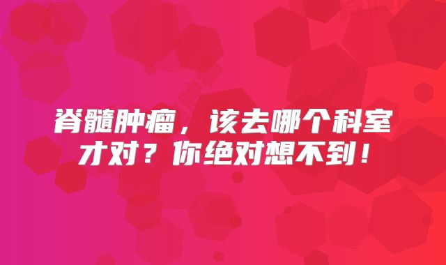 脊髓肿瘤，该去哪个科室才对？你绝对想不到！