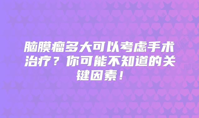 脑膜瘤多大可以考虑手术治疗？你可能不知道的关键因素！