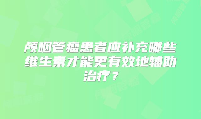 颅咽管瘤患者应补充哪些维生素才能更有效地辅助治疗？