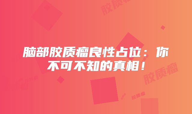 脑部胶质瘤良性占位：你不可不知的真相！