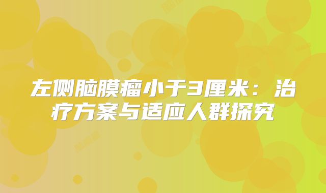 左侧脑膜瘤小于3厘米：治疗方案与适应人群探究