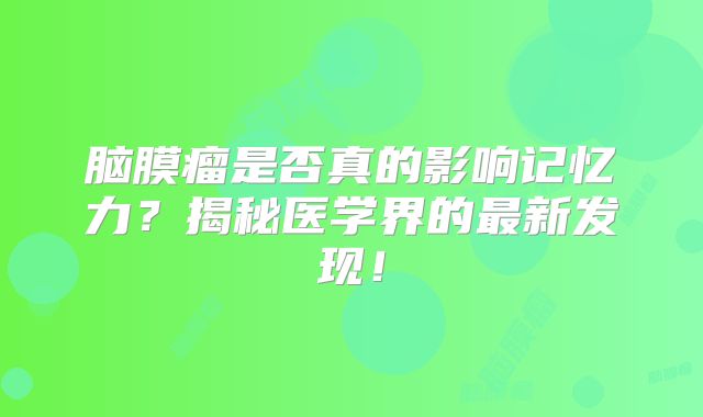 脑膜瘤是否真的影响记忆力？揭秘医学界的最新发现！