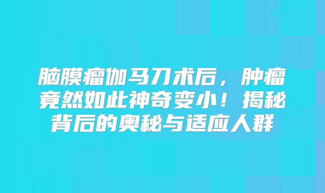 脑膜瘤伽马刀术后，肿瘤竟然如此神奇变小！揭秘背后的奥秘与适应人群