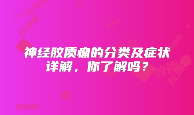 神经胶质瘤的分类及症状详解，你了解吗？
