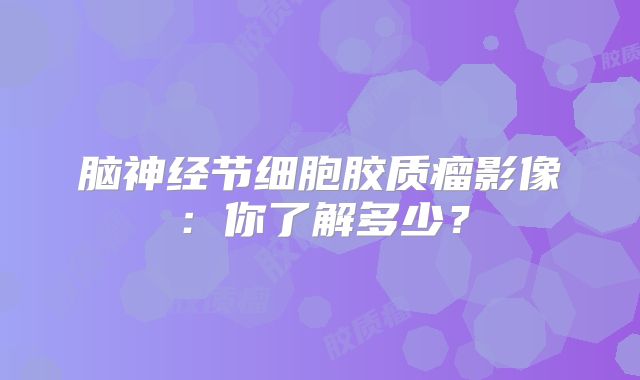脑神经节细胞胶质瘤影像：你了解多少？