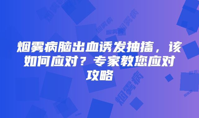 烟雾病脑出血诱发抽搐，该如何应对？专家教您应对攻略