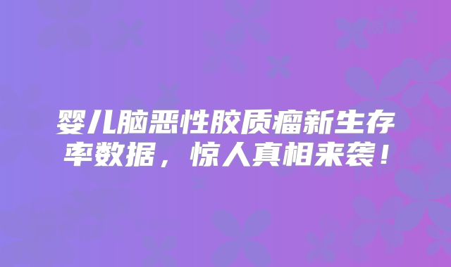 婴儿脑恶性胶质瘤新生存率数据，惊人真相来袭！