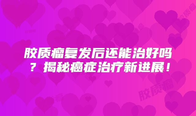 胶质瘤复发后还能治好吗？揭秘癌症治疗新进展！