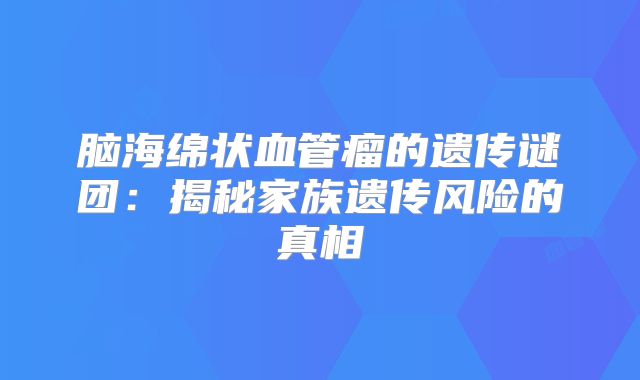 脑海绵状血管瘤的遗传谜团：揭秘家族遗传风险的真相