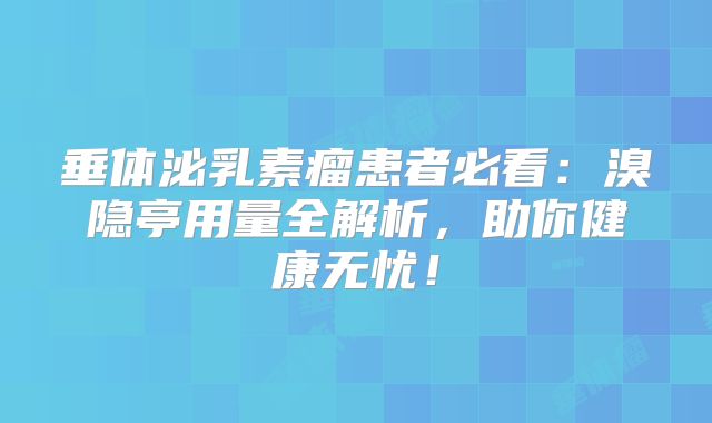 垂体泌乳素瘤患者必看：溴隐亭用量全解析，助你健康无忧！