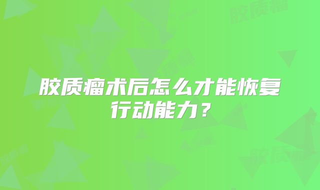 胶质瘤术后怎么才能恢复行动能力？