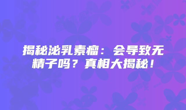 揭秘泌乳素瘤：会导致无精子吗？真相大揭秘！