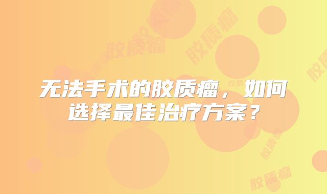 无法手术的胶质瘤，如何选择最佳治疗方案？