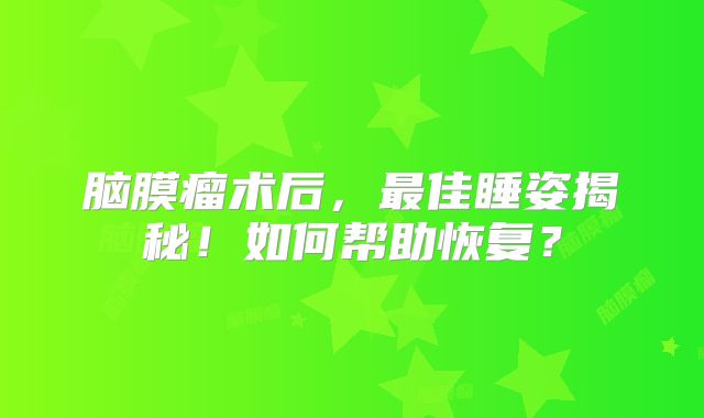 脑膜瘤术后，最佳睡姿揭秘！如何帮助恢复？