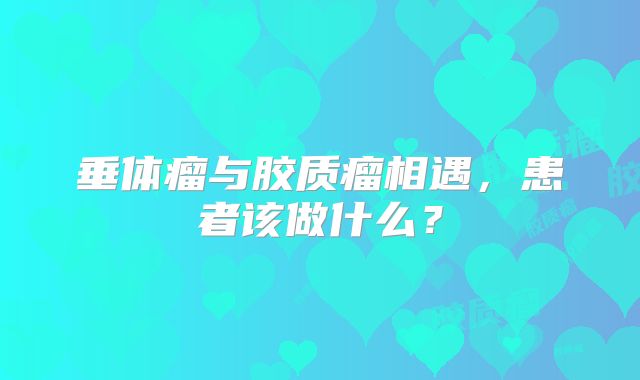 垂体瘤与胶质瘤相遇，患者该做什么？