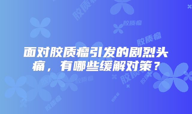 面对胶质瘤引发的剧烈头痛，有哪些缓解对策？