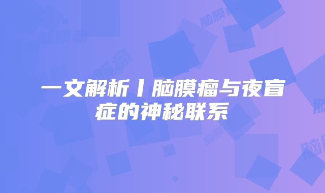 一文解析丨脑膜瘤与夜盲症的神秘联系