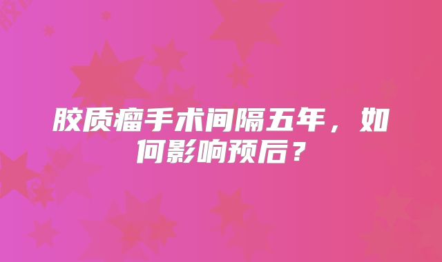 胶质瘤手术间隔五年，如何影响预后？