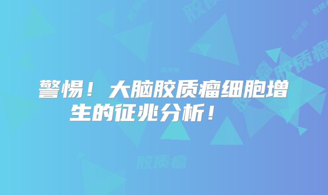 警惕！大脑胶质瘤细胞增生的征兆分析！  