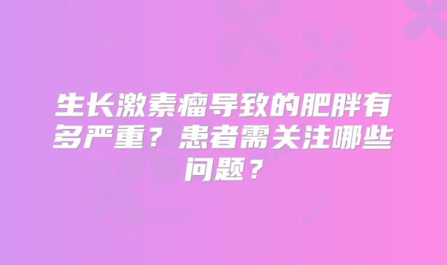 生长激素瘤导致的肥胖有多严重？患者需关注哪些问题？