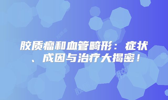 胶质瘤和血管畸形：症状、成因与治疗大揭密！