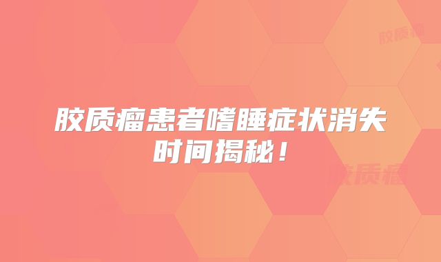 胶质瘤患者嗜睡症状消失时间揭秘！