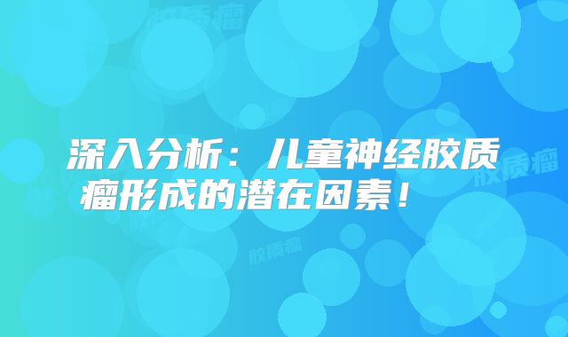 深入分析：儿童神经胶质瘤形成的潜在因素！  
