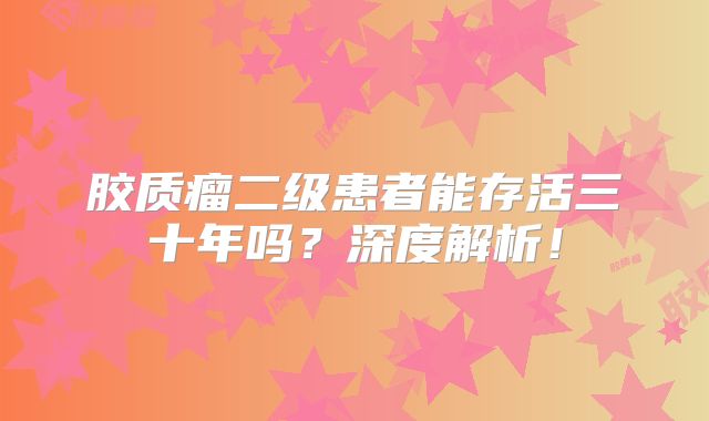 胶质瘤二级患者能存活三十年吗？深度解析！