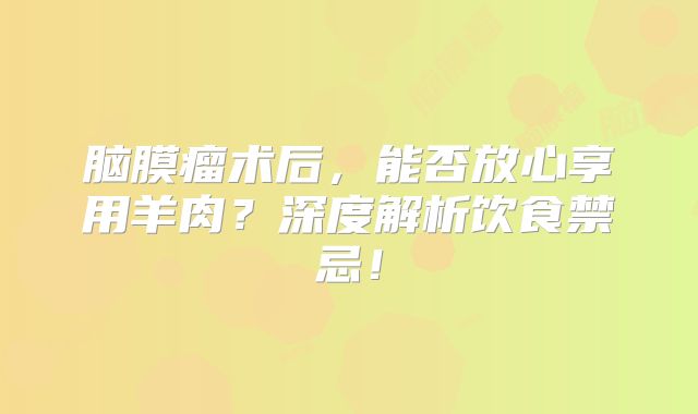 脑膜瘤术后，能否放心享用羊肉？深度解析饮食禁忌！