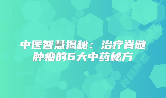 中医智慧揭秘：治疗脊髓肿瘤的6大中药秘方