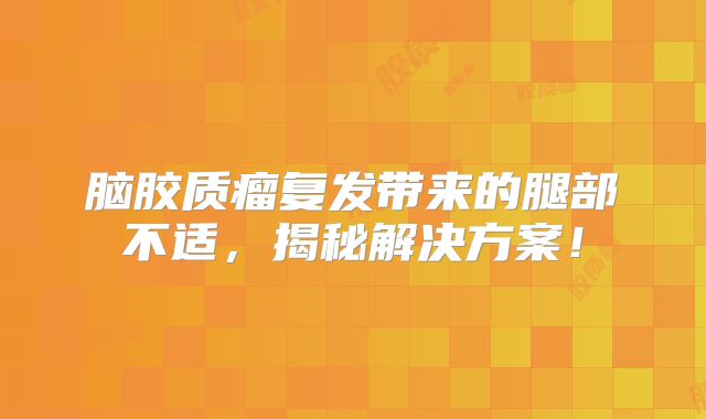 脑胶质瘤复发带来的腿部不适，揭秘解决方案！