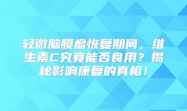 轻微脑膜瘤恢复期间，维生素C究竟能否食用？揭秘影响康复的真相！