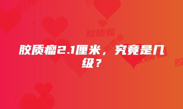 胶质瘤2.1厘米，究竟是几级？
