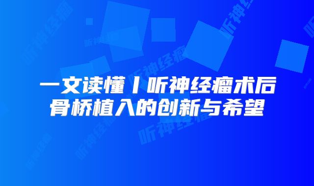 一文读懂丨听神经瘤术后骨桥植入的创新与希望