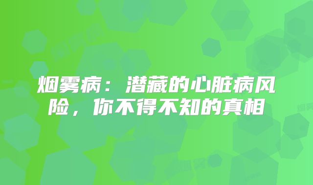 烟雾病：潜藏的心脏病风险，你不得不知的真相