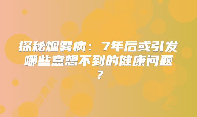 探秘烟雾病：7年后或引发哪些意想不到的健康问题？