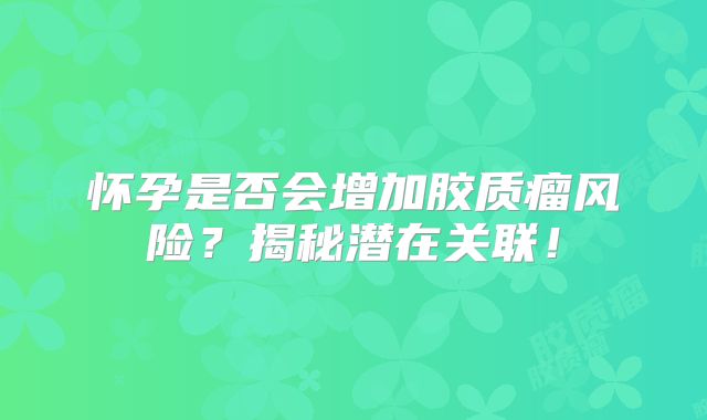 怀孕是否会增加胶质瘤风险？揭秘潜在关联！