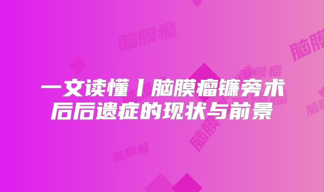 一文读懂丨脑膜瘤镰旁术后后遗症的现状与前景