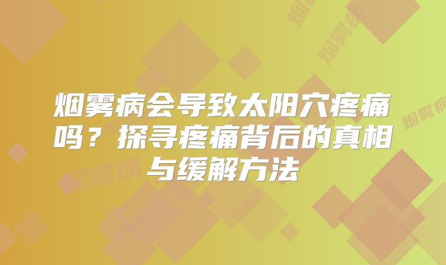 烟雾病会导致太阳穴疼痛吗？探寻疼痛背后的真相与缓解方法