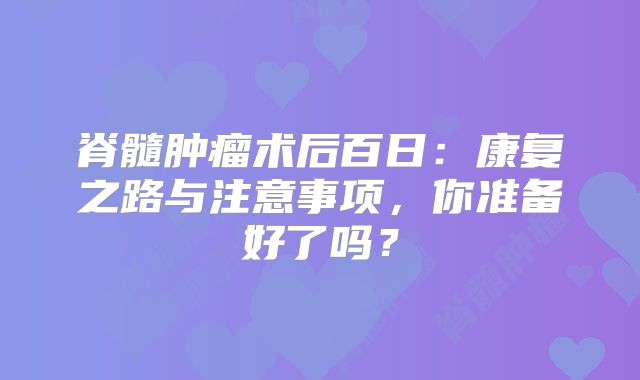 脊髓肿瘤术后百日：康复之路与注意事项，你准备好了吗？