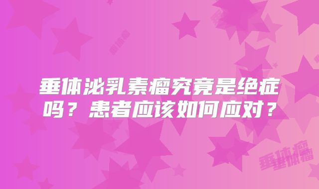 垂体泌乳素瘤究竟是绝症吗？患者应该如何应对？