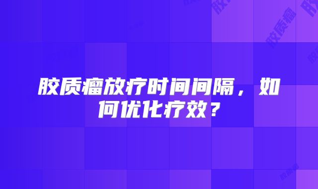 胶质瘤放疗时间间隔，如何优化疗效？