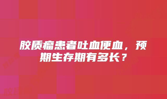 胶质瘤患者吐血便血，预期生存期有多长？
