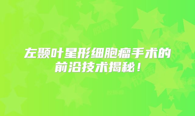 左颞叶星形细胞瘤手术的前沿技术揭秘！