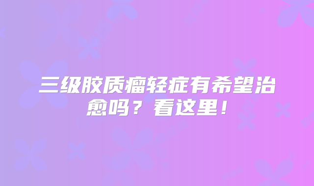 三级胶质瘤轻症有希望治愈吗？看这里！