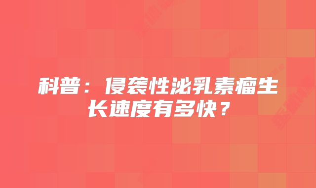 科普：侵袭性泌乳素瘤生长速度有多快？